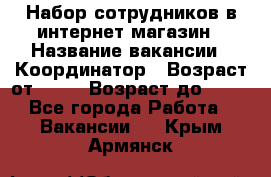 Набор сотрудников в интернет-магазин › Название вакансии ­ Координатор › Возраст от ­ 14 › Возраст до ­ 80 - Все города Работа » Вакансии   . Крым,Армянск